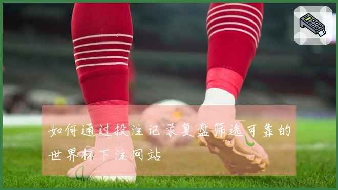 如何通过投注记录复盘筛选可靠的世界杯下注网站