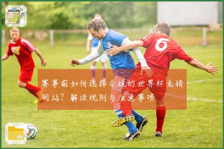 赛事前如何选择合适的世界杯竞猜网站？解读规则与注意事项