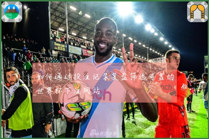 如何通过投注记录复盘筛选可靠的世界杯下注网站